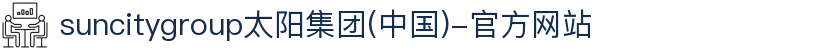 suncitygroup太阳集团(中国)-官方网站